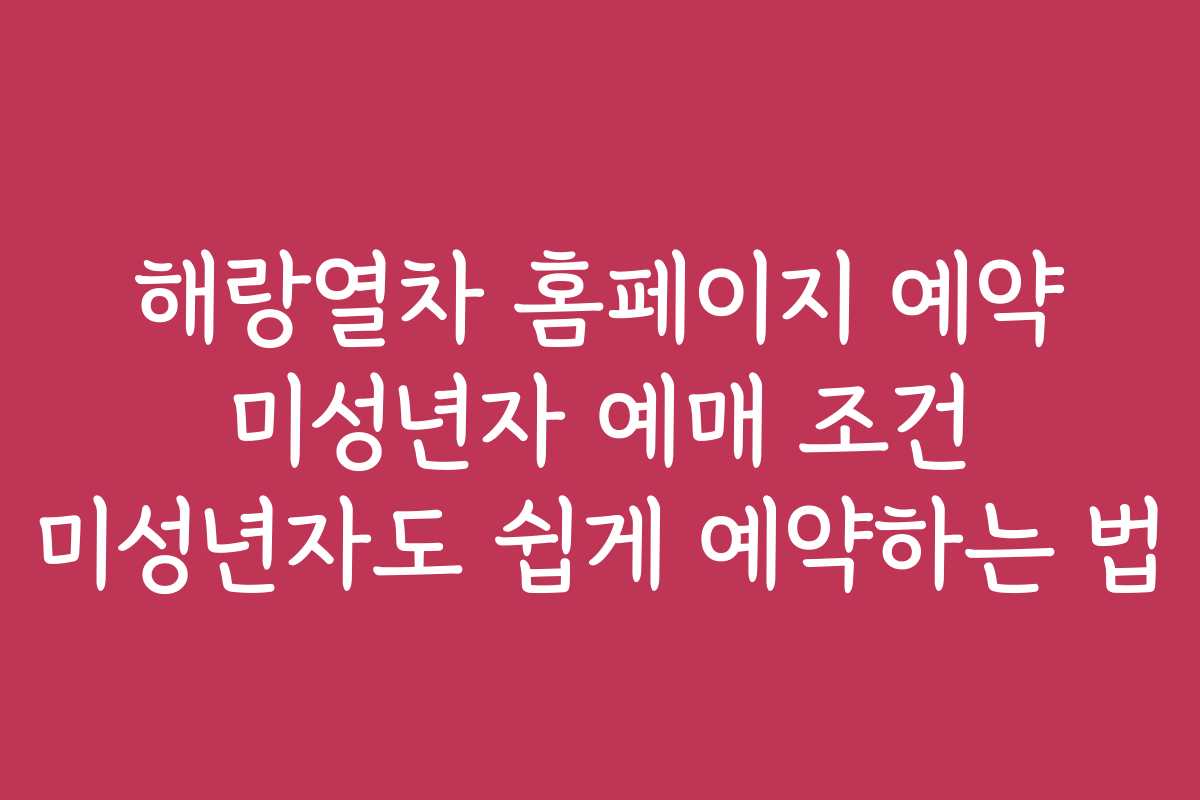 해랑열차 홈페이지 예약 미성년자 예매 조건 미성년자도 쉽게 예약하는 법