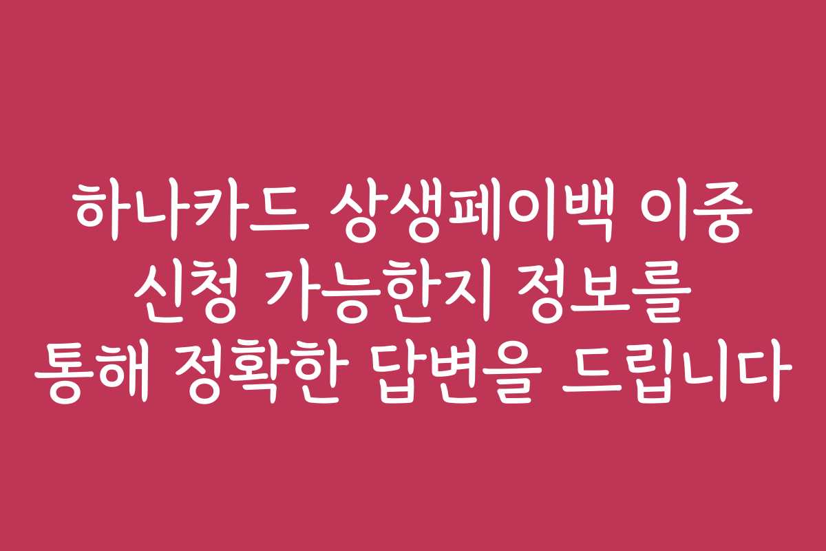 하나카드 상생페이백 이중 신청 가능한지 정보를 통해 정확한 답변을 드립니다