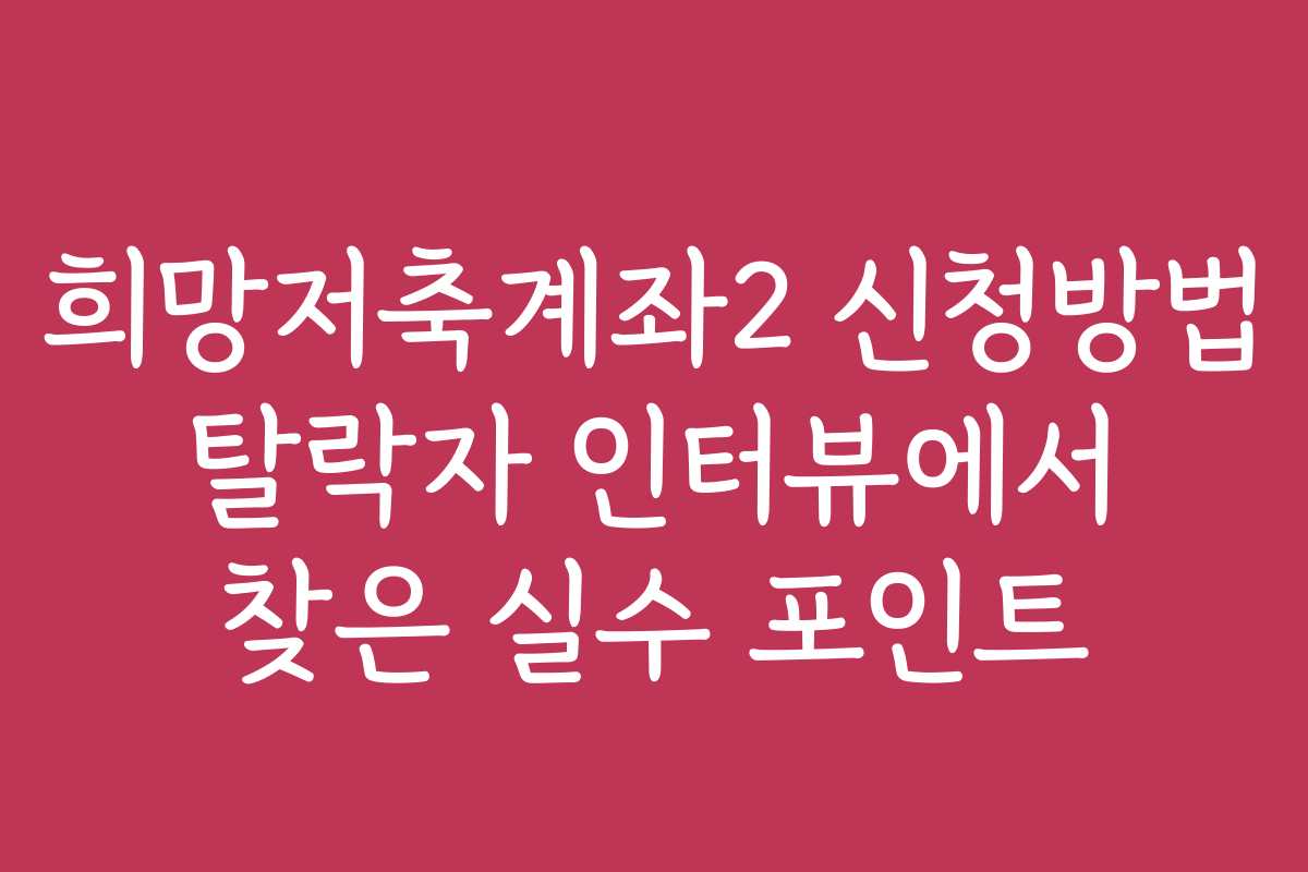 희망저축계좌2 신청방법 탈락자 인터뷰에서 찾은 실수 포인트