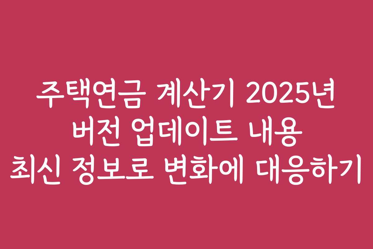 주택연금 계산기 2025년 버전 업데이트 내용 최신 정보로 변화에 대응하기
