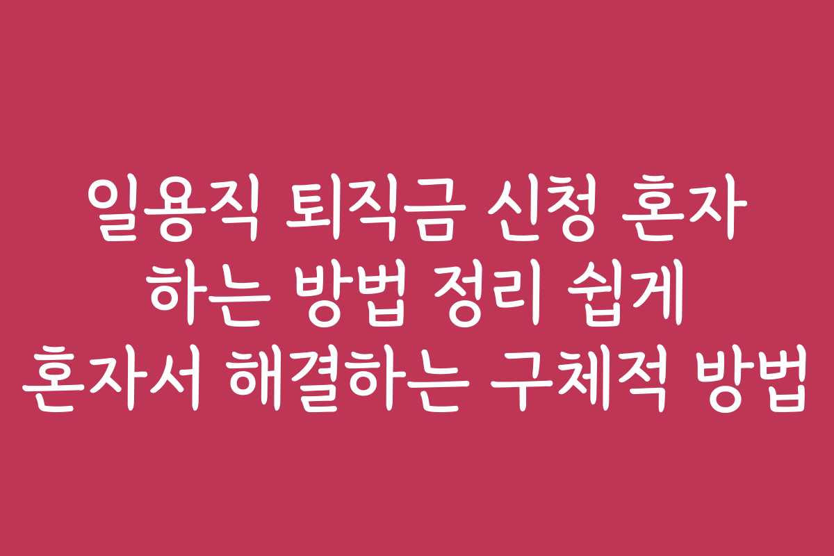 일용직 퇴직금 신청 혼자 하는 방법 정리 쉽게 혼자서 해결하는 구체적 방법