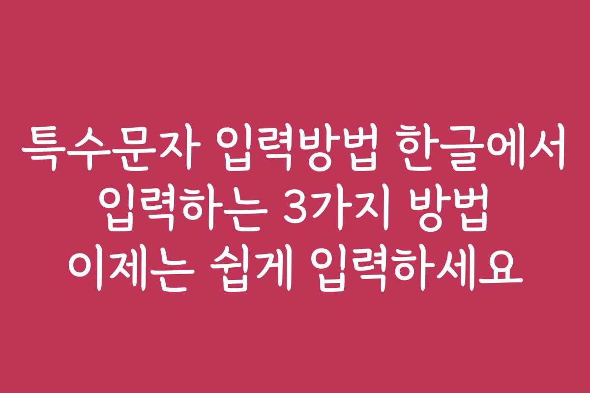 특수문자 입력방법 한글에서 입력하는 3가지 방법 이제는 쉽게 입력하세요