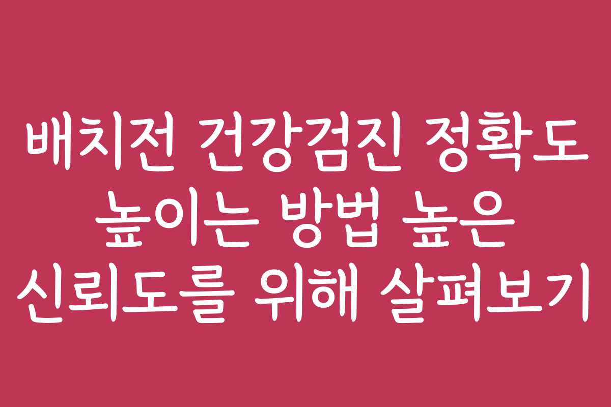 배치전 건강검진 정확도 높이는 방법 높은 신뢰도를 위해 살펴보기