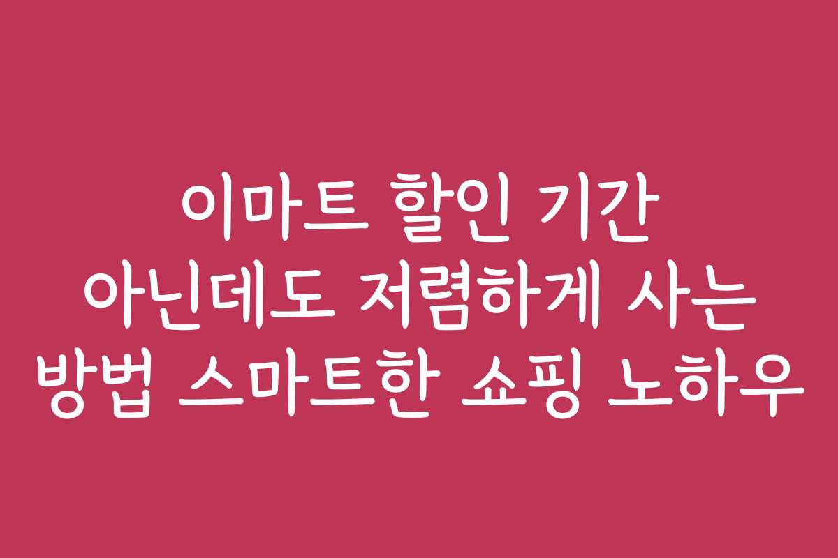 이마트 할인 기간 아닌데도 저렴하게 사는 방법 스마트한 쇼핑 노하우