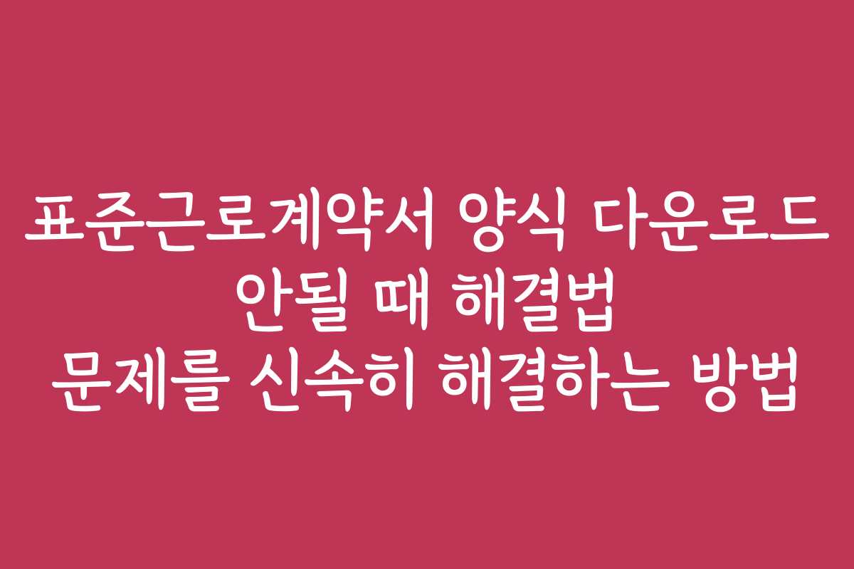 표준근로계약서 양식 다운로드 안될 때 해결법 문제를 신속히 해결하는 방법