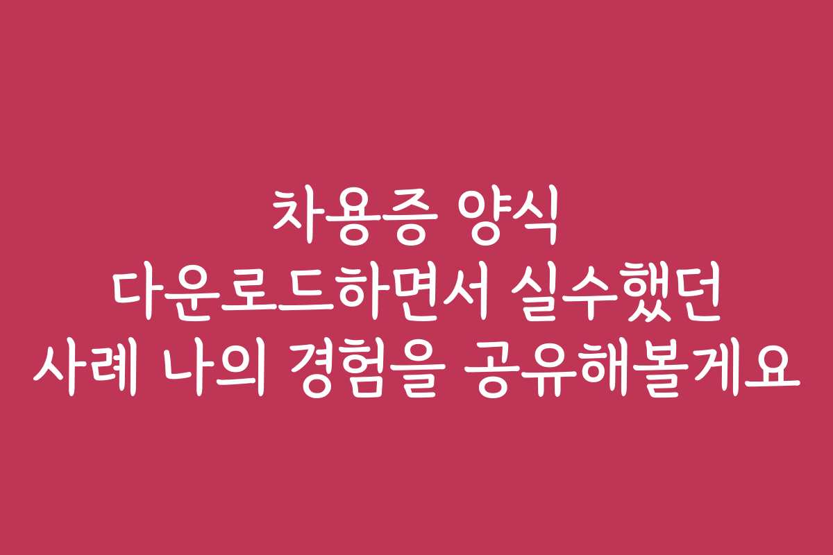 차용증 양식 다운로드하면서 실수했던 사례 나의 경험을 공유해볼게요