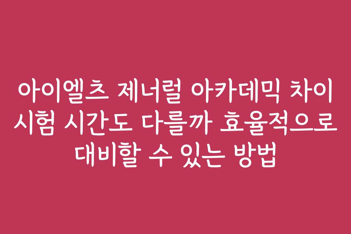 아이엘츠 제너럴 아카데믹 차이 시험 시간도 다를까 효율적으로 대비할 수 있는 방법