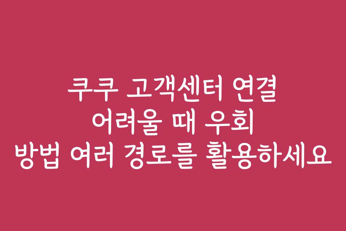 쿠쿠 고객센터 연결 어려울 때 우회 방법 여러 경로를 활용하세요 쿠쿠 고객센터 연결 어려울 때 우회 방법 여러 경로를 활용하세요