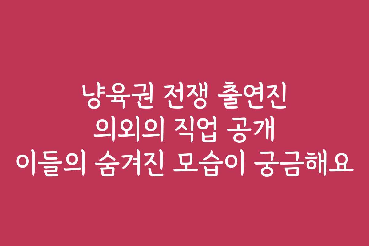 냥육권 전쟁 출연진 의외의 직업 공개 이들의 숨겨진 모습이 궁금해요