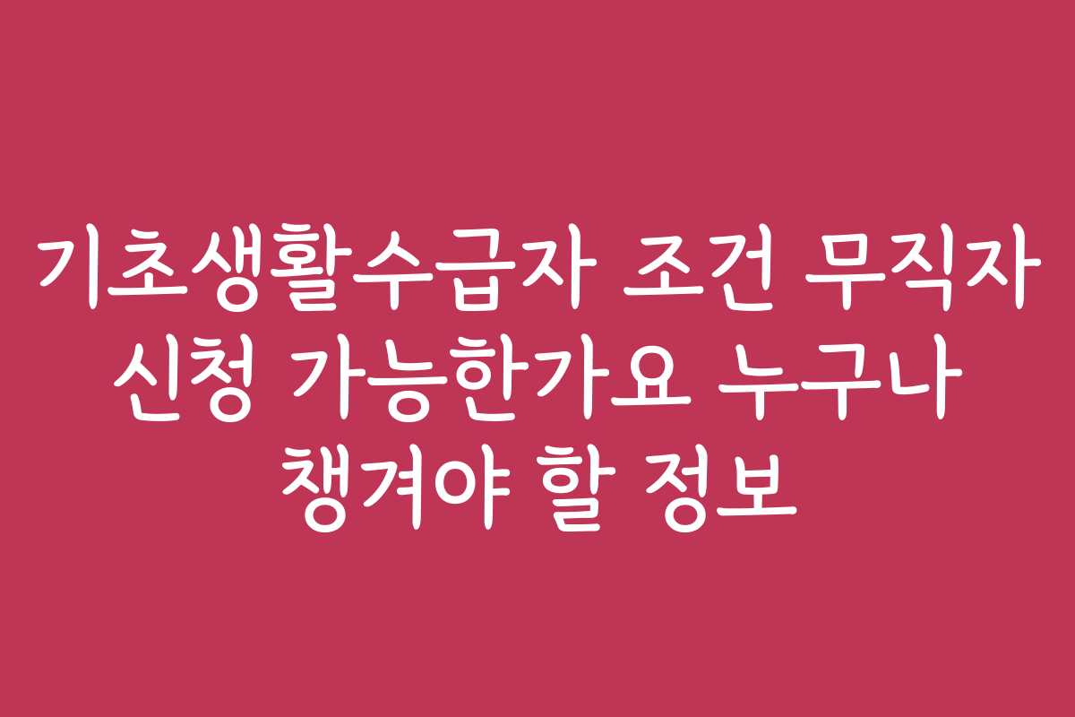 기초생활수급자 조건 무직자 신청 가능한가요 누구나 챙겨야 할 정보