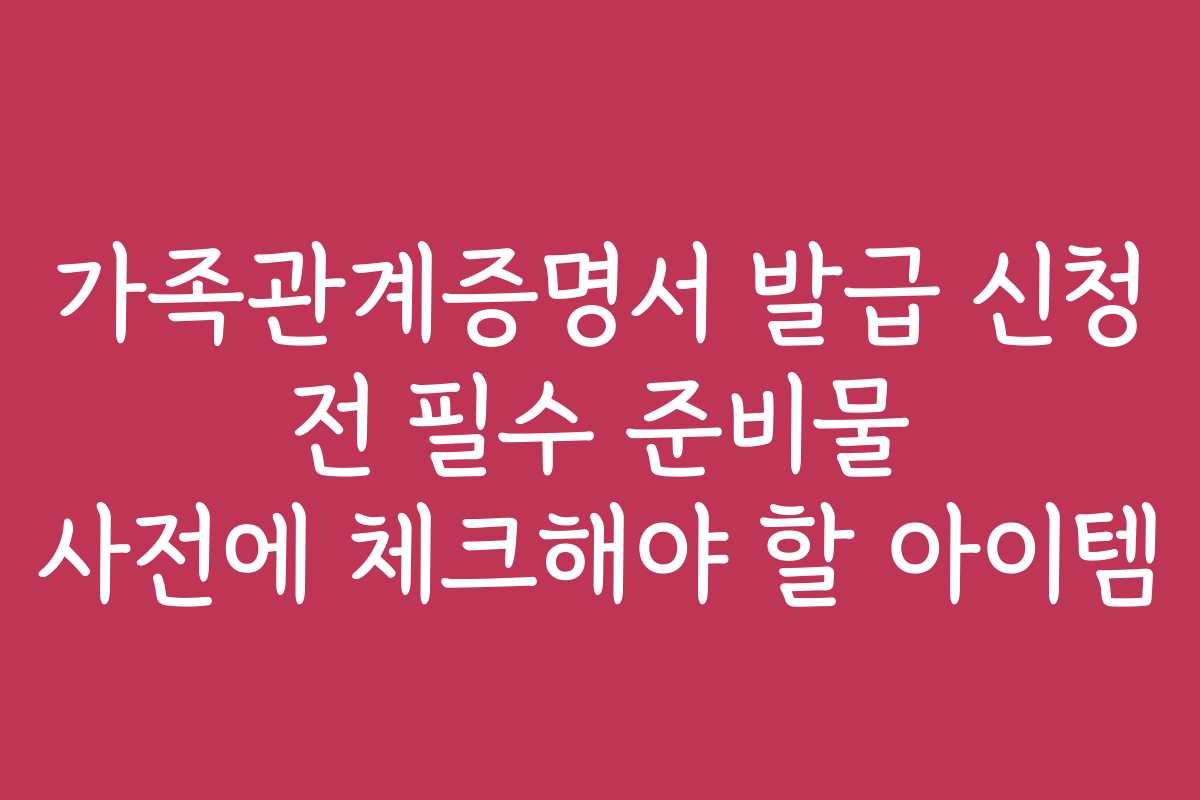 가족관계증명서 발급 신청 전 필수 준비물 사전에 체크해야 할 아이템