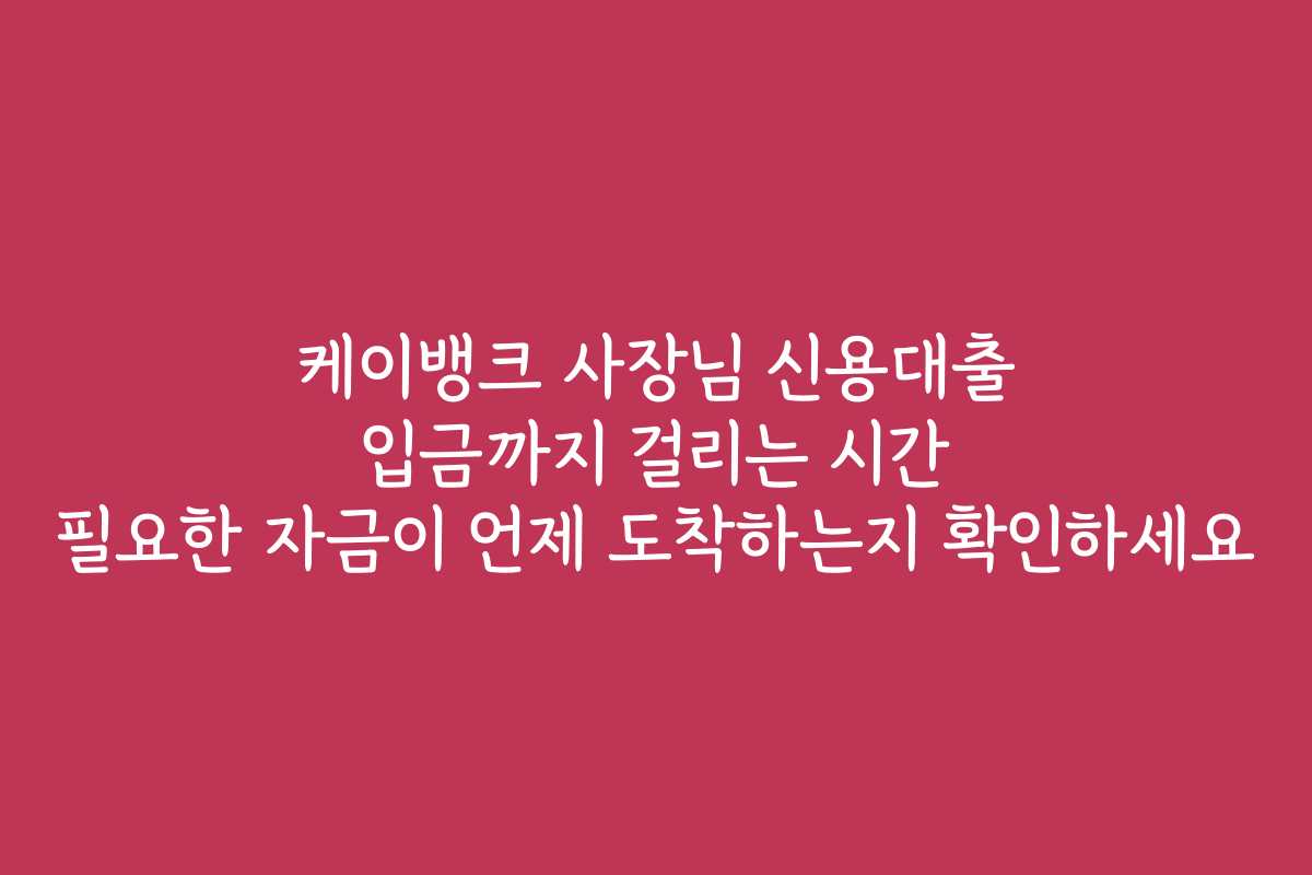 케이뱅크 사장님 신용대출 입금까지 걸리는 시간 필요한 자금이 언제 도착하는지 확인하세요
