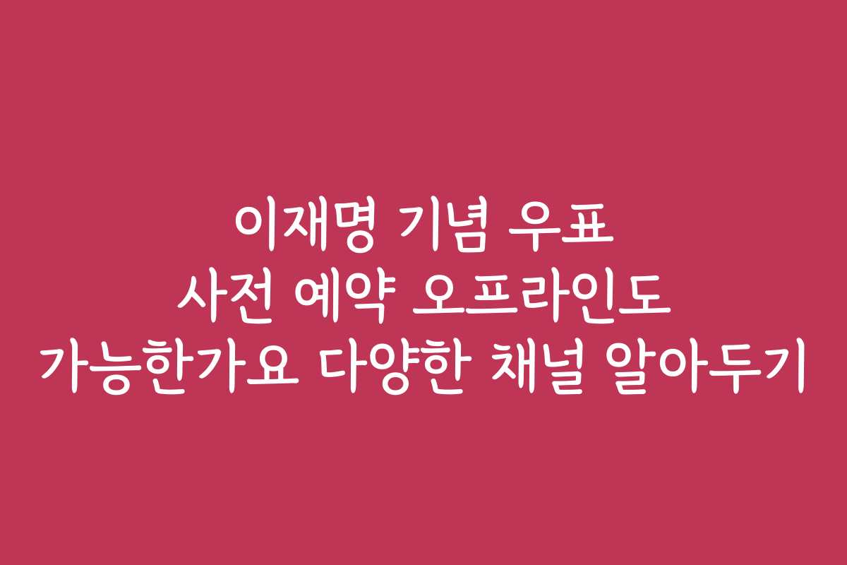 이재명 기념 우표 사전 예약 오프라인도 가능한가요 다양한 채널 알아두기