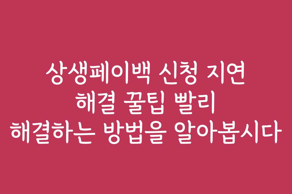 상생페이백 신청 지연 해결 꿀팁 빨리 해결하는 방법을 알아봅시다