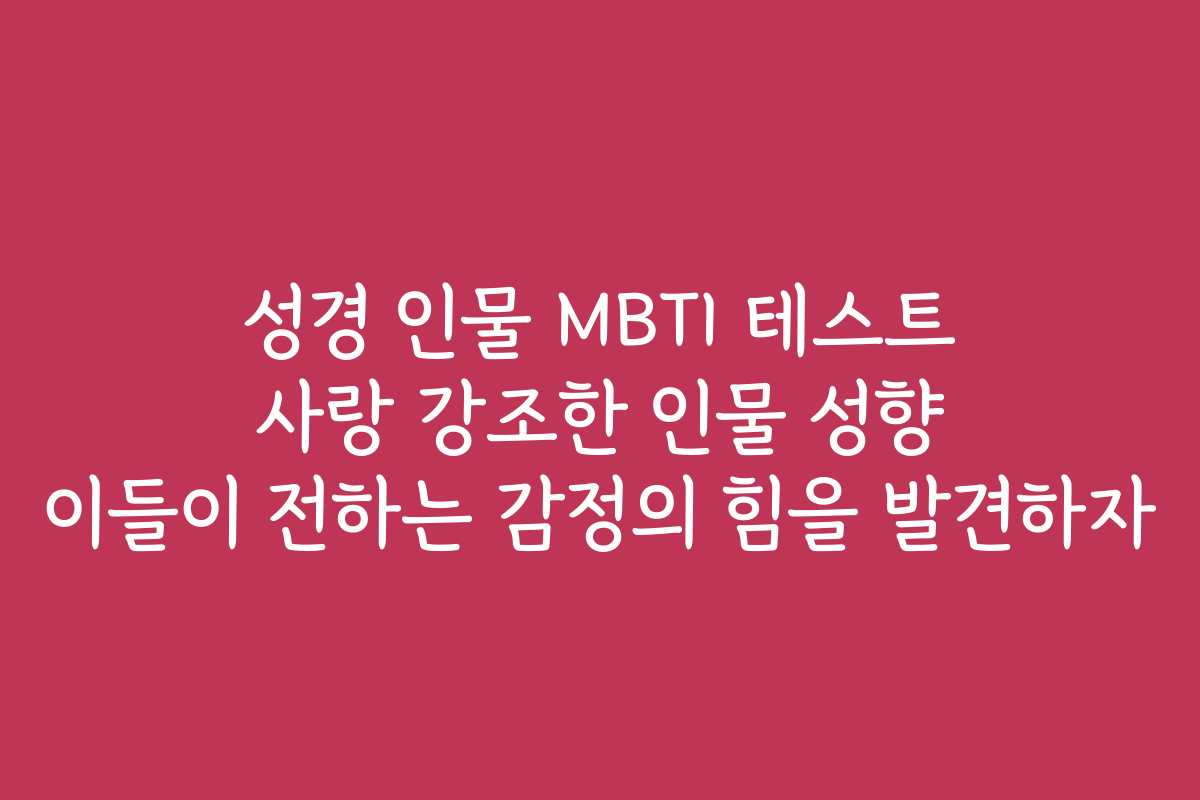 성경 인물 MBTI 테스트 사랑 강조한 인물 성향 이들이 전하는 감정의 힘을 발견하자