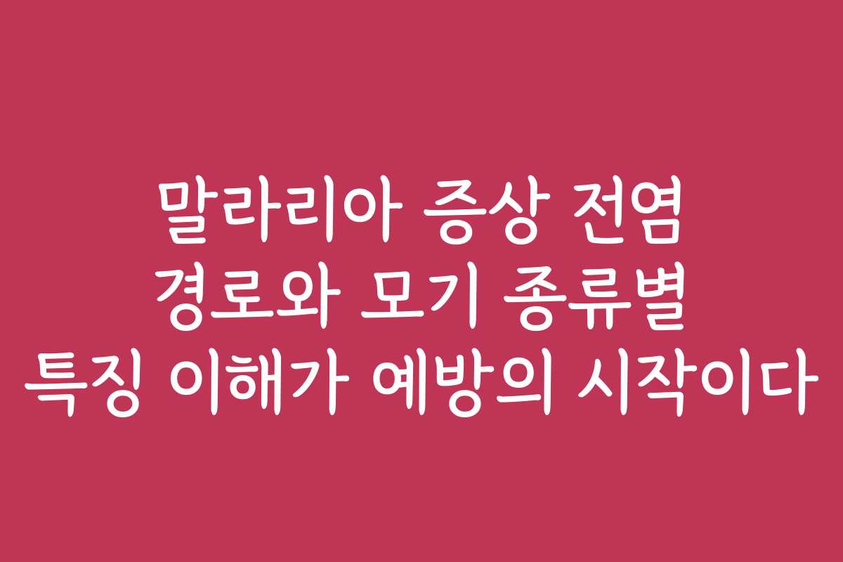 말라리아 증상 전염 경로와 모기 종류별 특징 이해가 예방의 시작이다