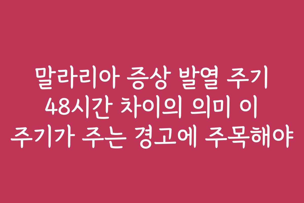 말라리아 증상 발열 주기 48시간 차이의 의미 이 주기가 주는 경고에 주목해야