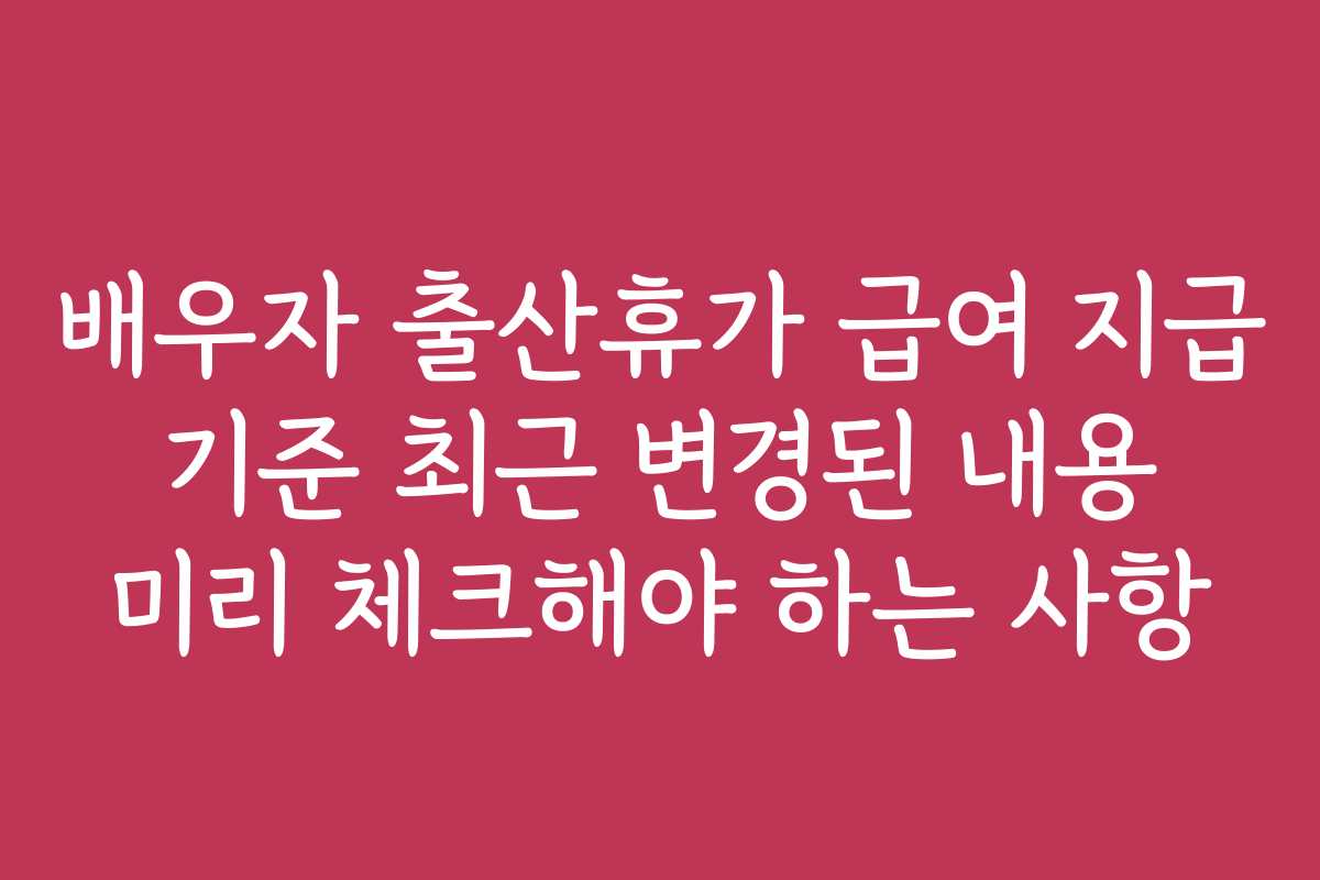 배우자 출산휴가 급여 지급 기준 최근 변경된 내용 미리 체크해야 하는 사항