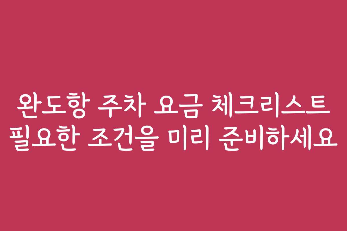 완도항 주차 요금 체크리스트 필요한 조건을 미리 준비하세요