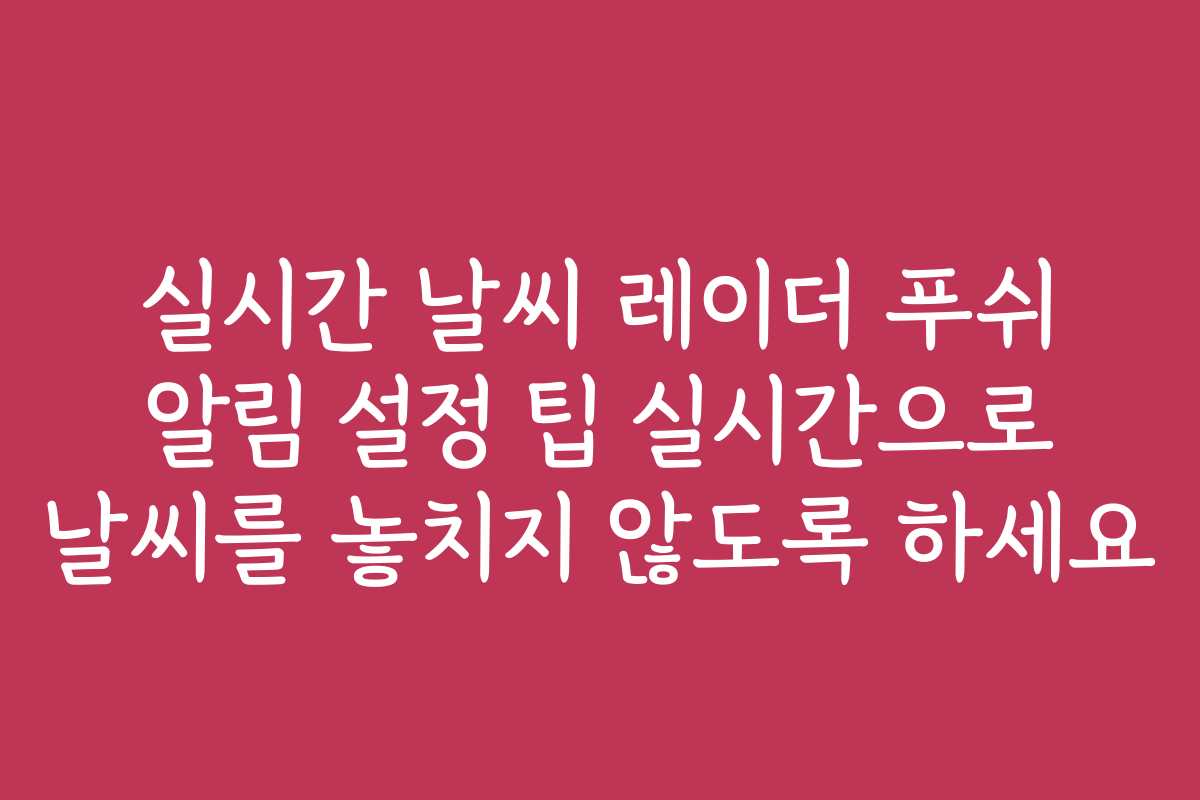 실시간 날씨 레이더 푸쉬 알림 설정 팁 실시간으로 날씨를 놓치지 않도록 하세요