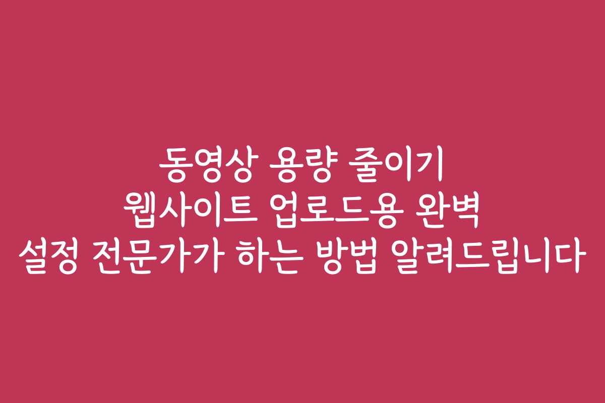 동영상 용량 줄이기 웹사이트 업로드용 완벽 설정 전문가가 하는 방법 알려드립니다