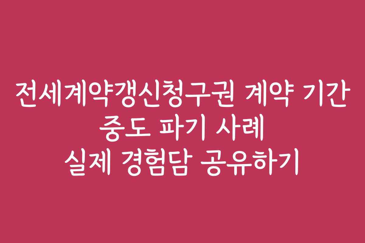 전세계약갱신청구권 계약 기간 중도 파기 사례 실제 경험담 공유하기