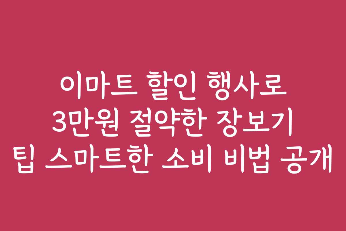 이마트 할인 행사로 3만원 절약한 장보기 팁 스마트한 소비 비법 공개