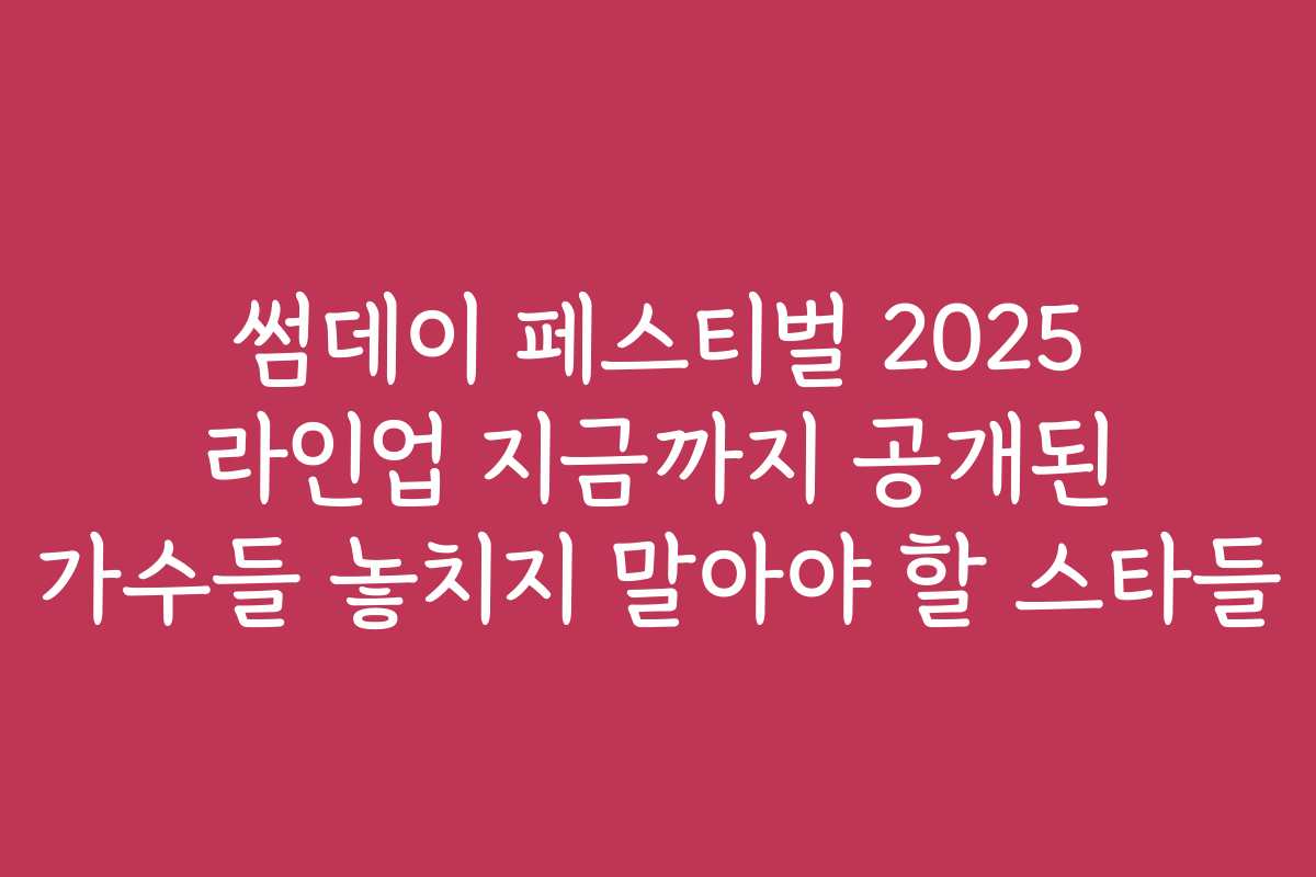 썸데이 페스티벌 2025 라인업 지금까지 공개된 가수들 놓치지 말아야 할 스타들