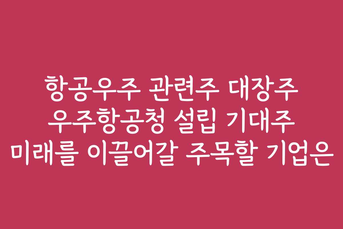 항공우주 관련주 대장주 우주항공청 설립 기대주 미래를 이끌어갈 주목할 기업은