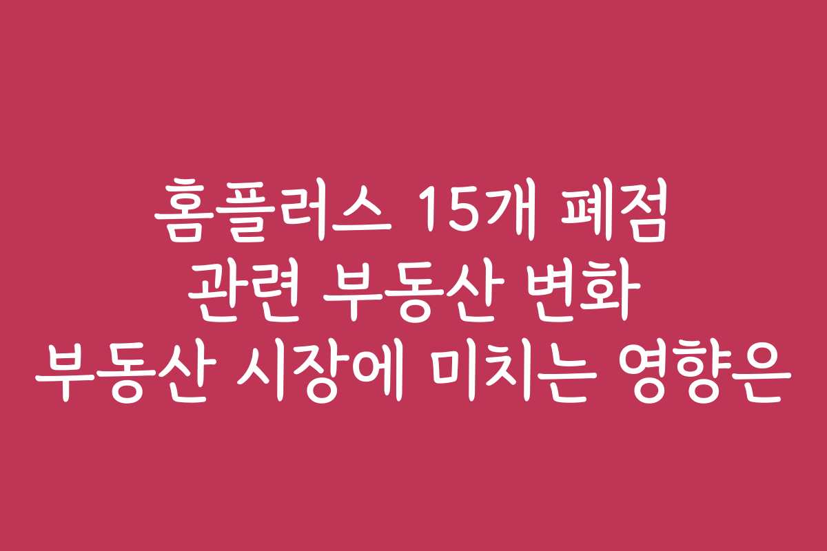 홈플러스 15개 폐점 관련 부동산 변화 부동산 시장에 미치는 영향은 홈플러스 15개 폐점 관련 부동산 변화 부동산 시장에 미치는 영향은