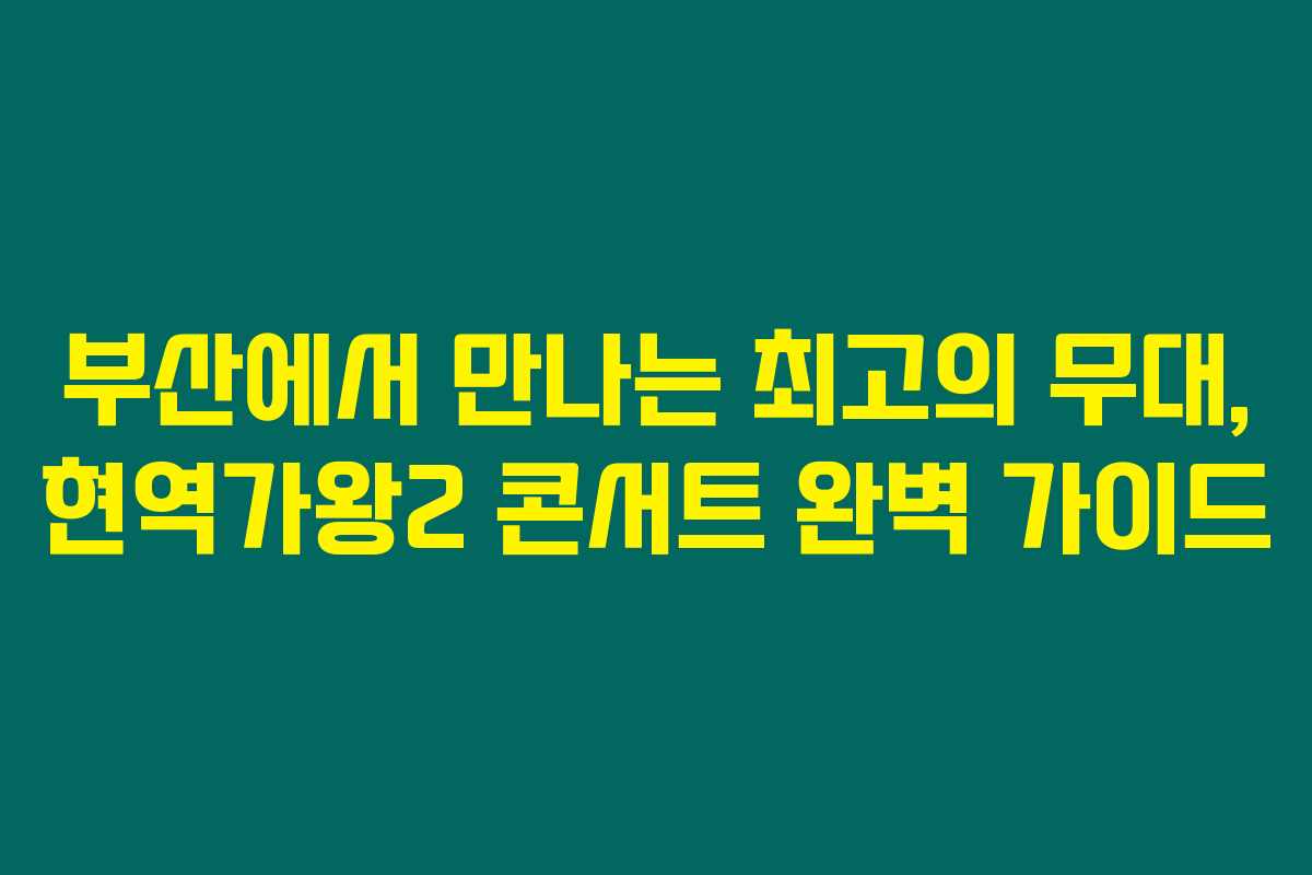 부산에서 만나는 최고의 무대, 현역가왕2 콘서트 완벽 가이드