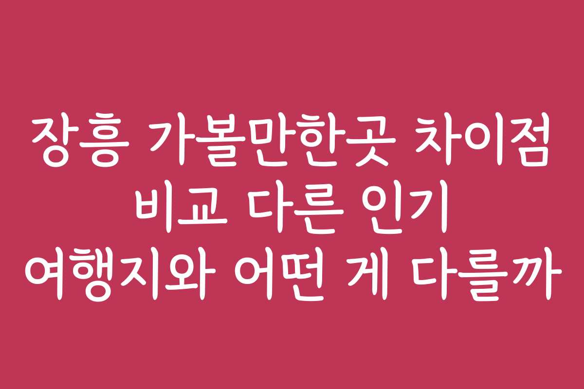 장흥 가볼만한곳 차이점 비교 다른 인기 여행지와 어떤 게 다를까