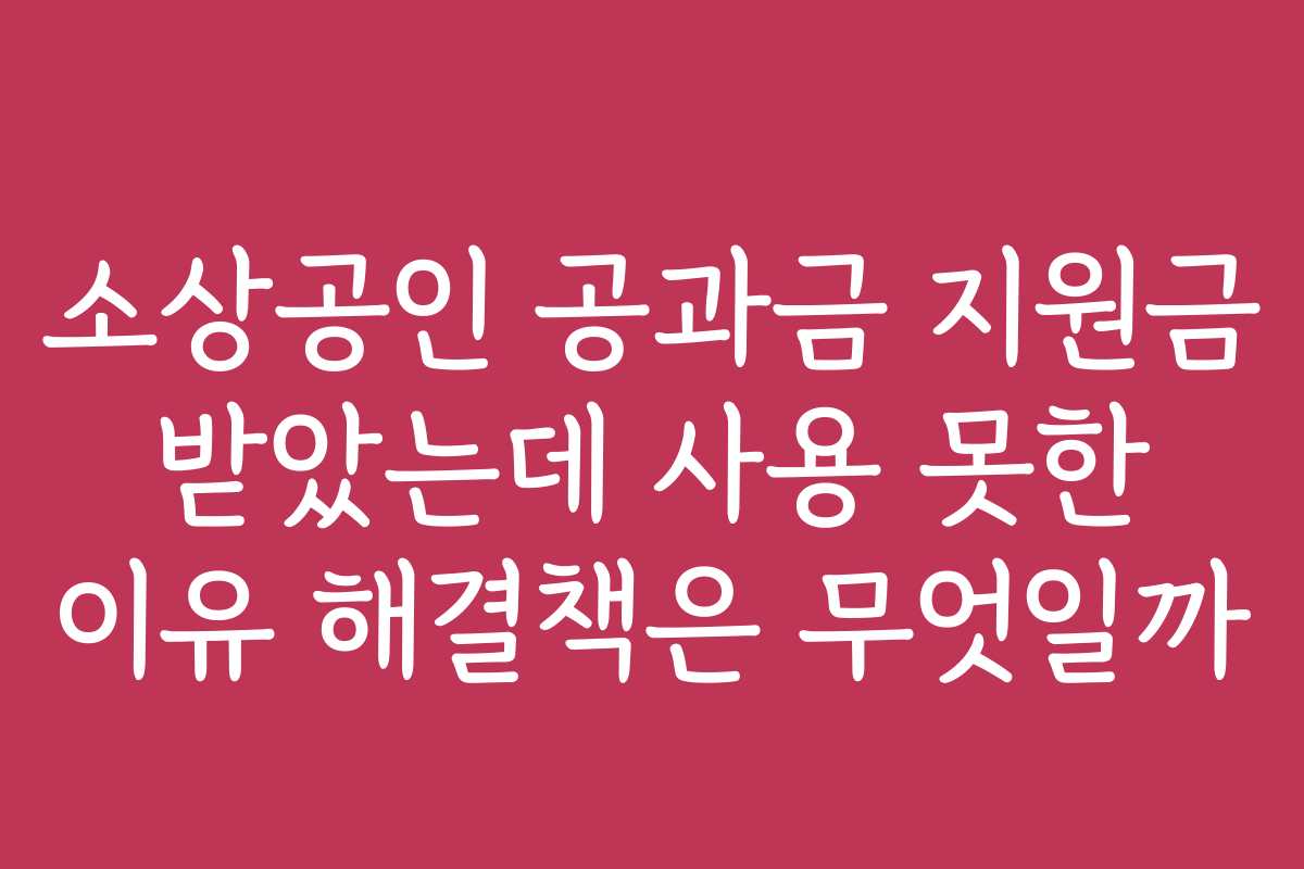 소상공인 공과금 지원금 받았는데 사용 못한 이유 해결책은 무엇일까