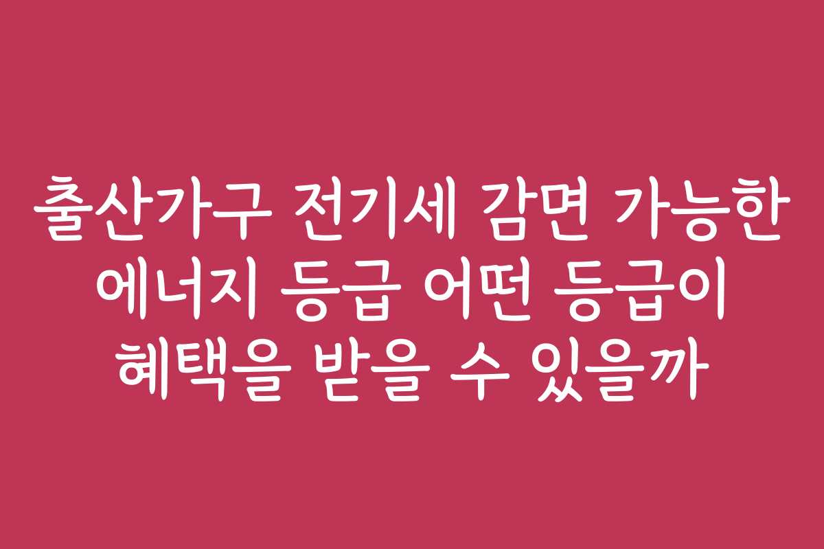 출산가구 전기세 감면 가능한 에너지 등급 어떤 등급이 혜택을 받을 수 있을까