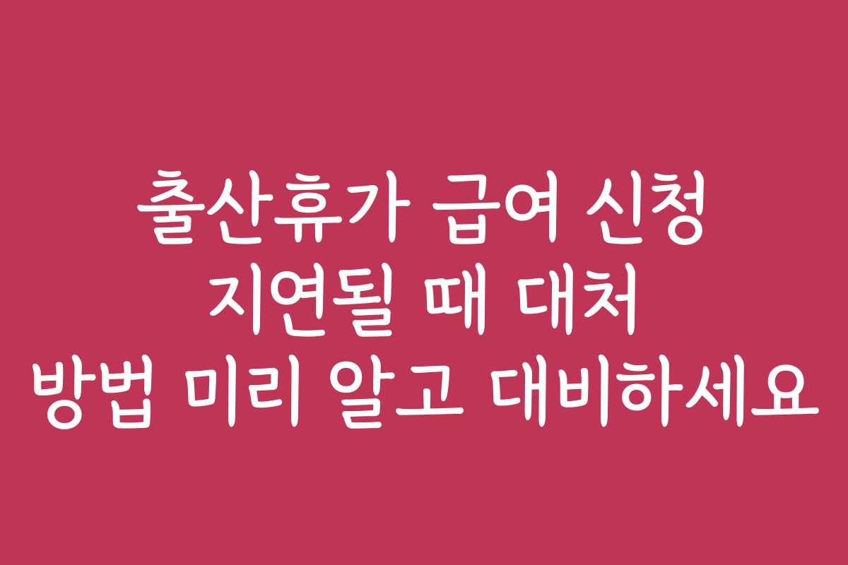 출산휴가 급여 신청 지연될 때 대처 방법 미리 알고 대비하세요