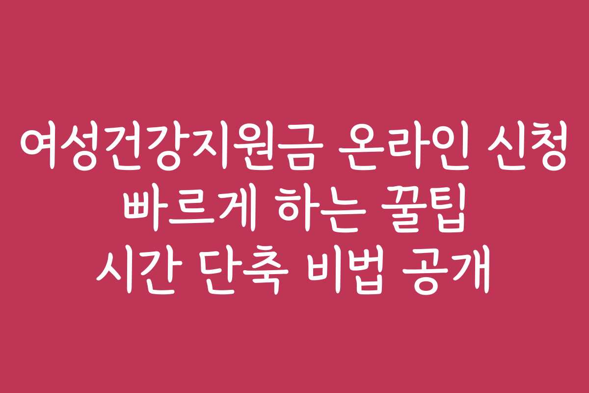 여성건강지원금 온라인 신청 빠르게 하는 꿀팁 시간 단축 비법 공개