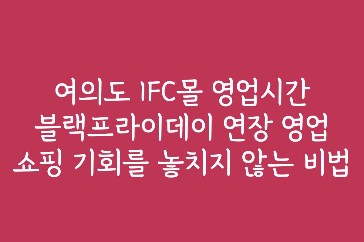 여의도 IFC몰 영업시간 블랙프라이데이 연장 영업 쇼핑 기회를 놓치지 않는 비법
