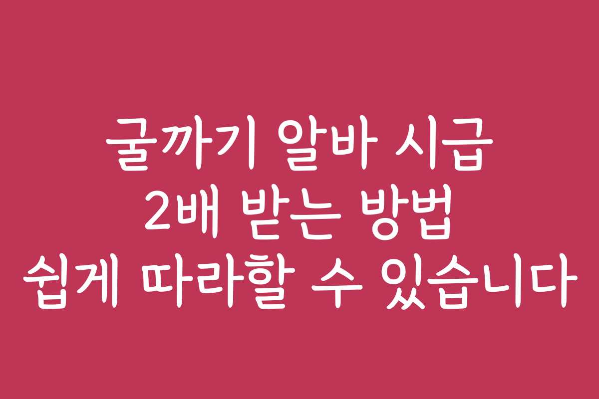 굴까기 알바 시급 2배 받는 방법 쉽게 따라할 수 있습니다