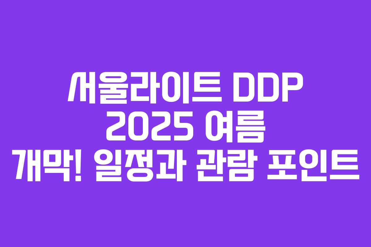 서울라이트 DDP 2025 여름 개막! 일정과 관람 포인트