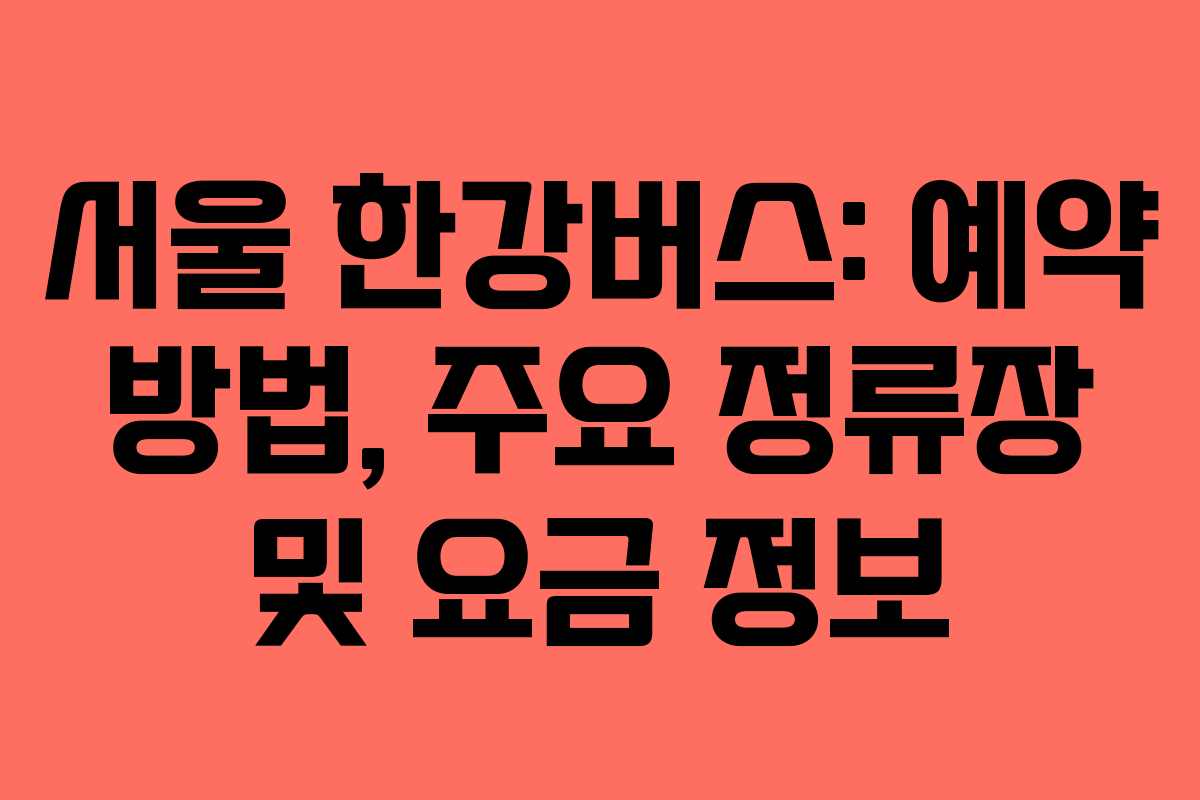 서울 한강버스: 예약 방법, 주요 정류장 및 요금 정보
