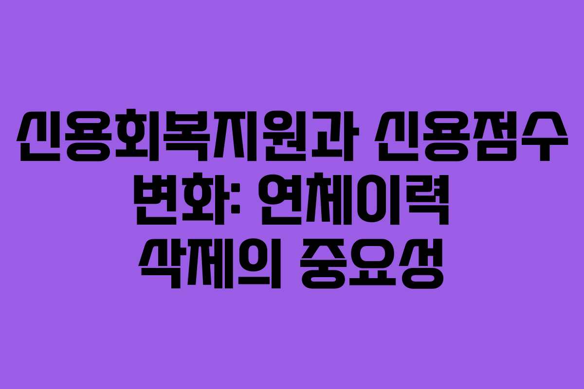 신용회복지원과 신용점수 변화: 연체이력 삭제의 중요성