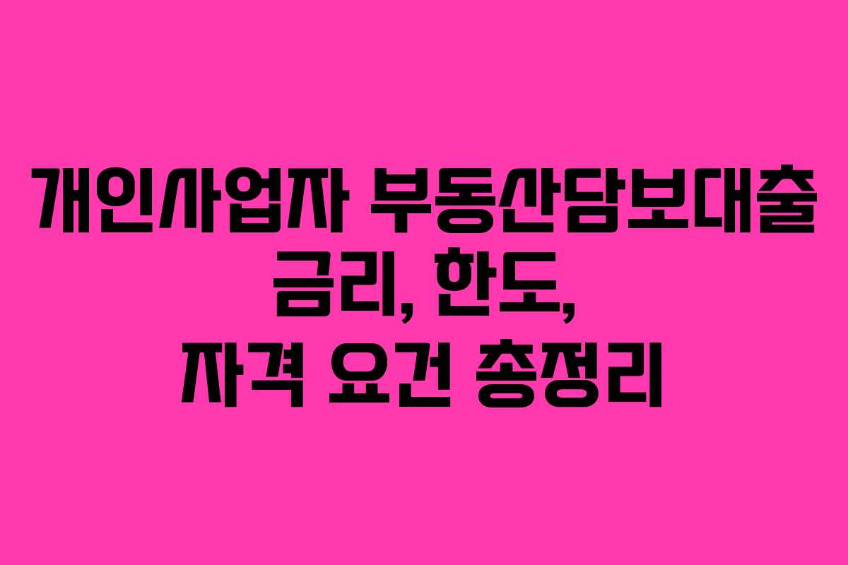 개인사업자 부동산담보대출 금리, 한도, 자격 요건 총정리