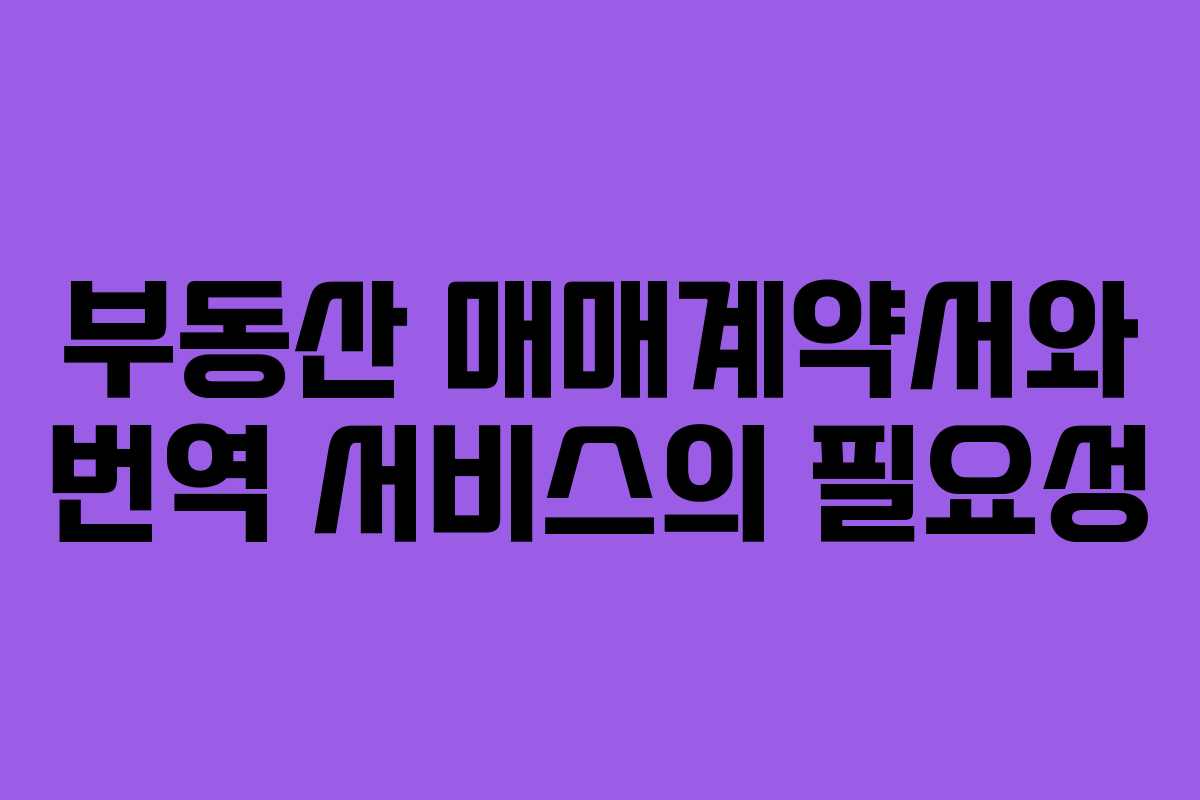 부동산 매매계약서와 번역 서비스의 필요성