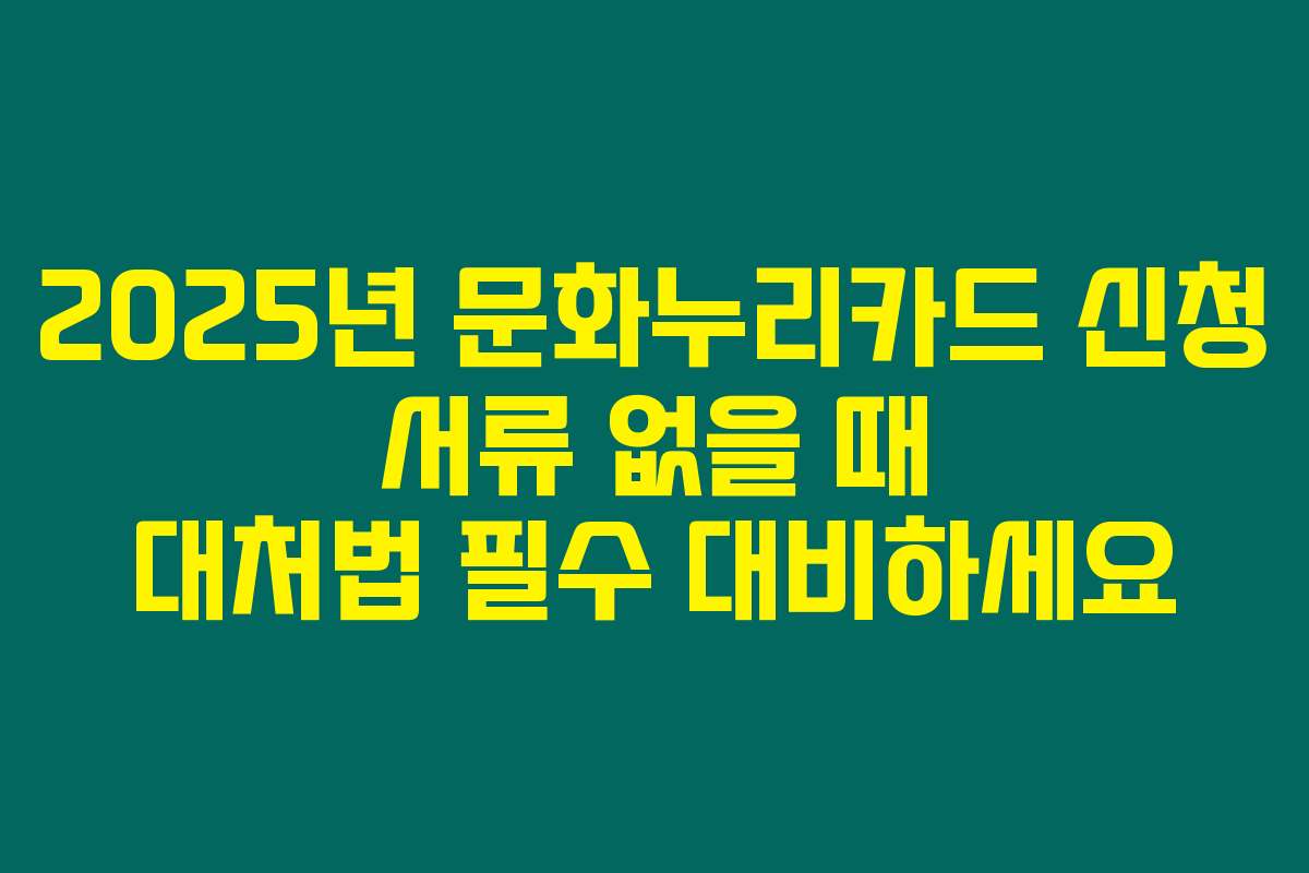 2025년 문화누리카드 신청 서류 없을 때 대처법 필수 대비하세요