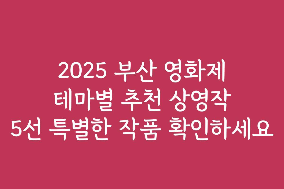 2025 부산 영화제 테마별 추천 상영작 5선 특별한 작품 확인하세요