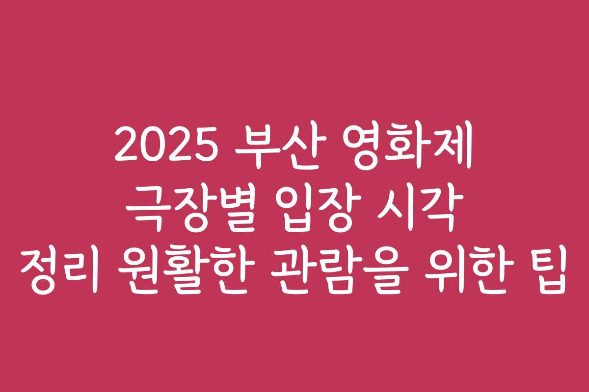 2025 부산 영화제 극장별 입장 시각 정리 원활한 관람을 위한 팁