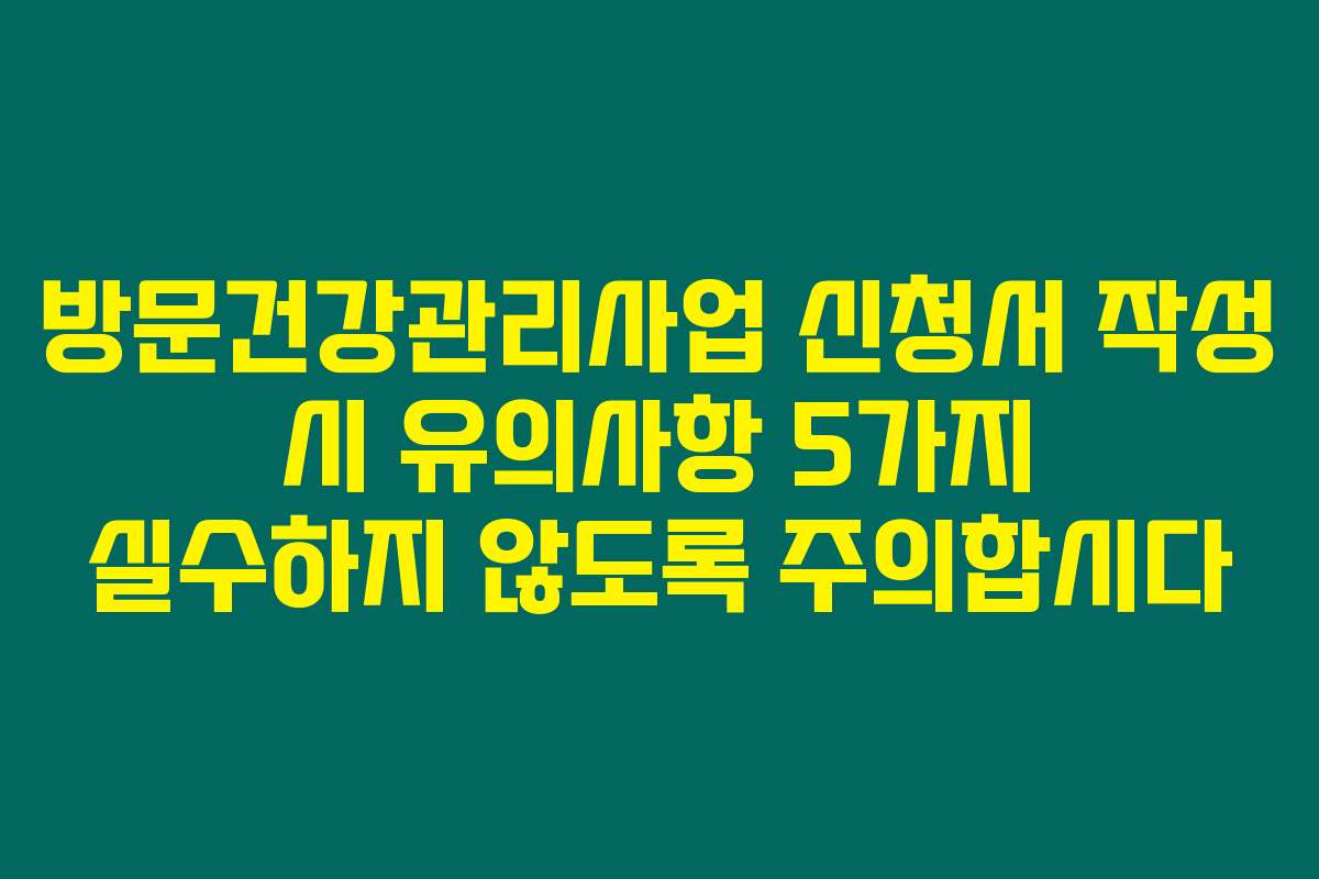 방문건강관리사업 신청서 작성 시 유의사항 5가지 실수하지 않도록 주의합시다
