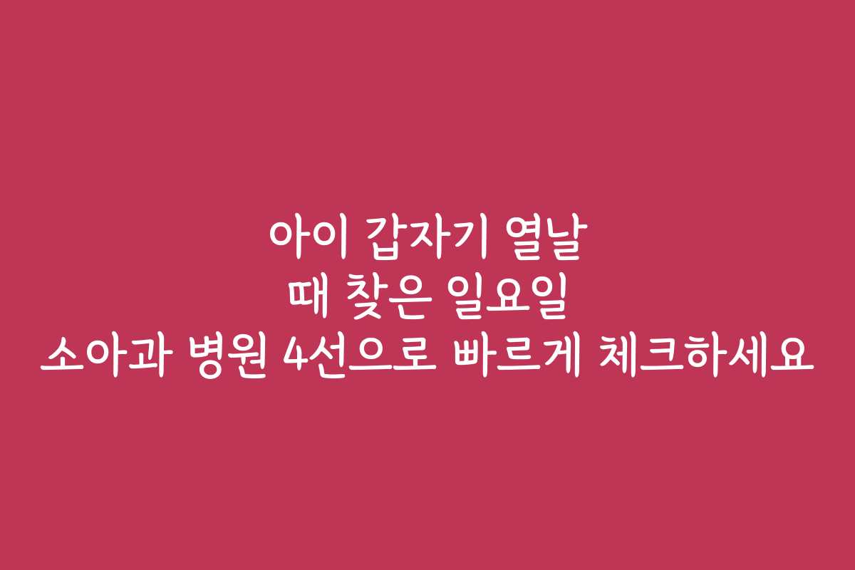 아이 갑자기 열날 때 찾은 일요일 소아과 병원 4선으로 빠르게 체크하세요