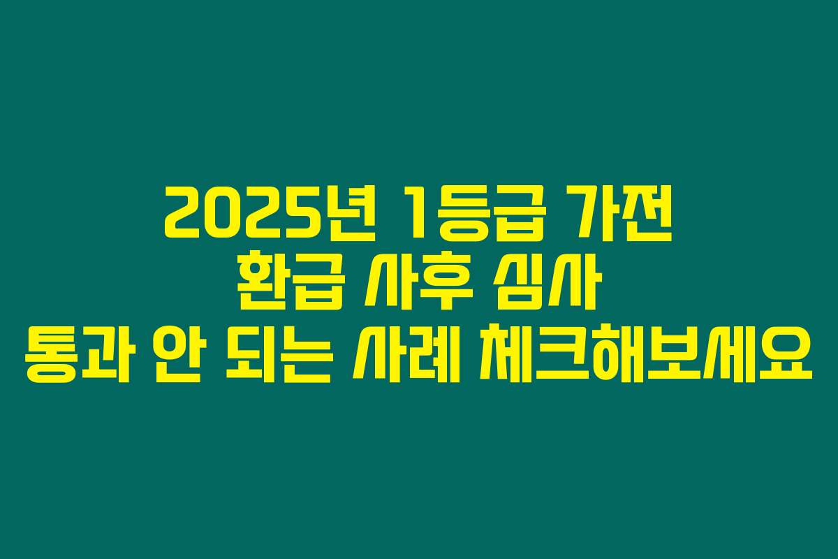 2025년 1등급 가전 환급 사후 심사 통과 안 되는 사례 체크해보세요