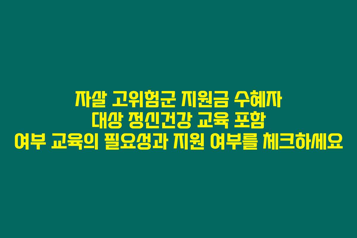 자살 고위험군 지원금 수혜자 대상 정신건강 교육 포함 여부 교육의 필요성과 지원 여부를 체크하세요